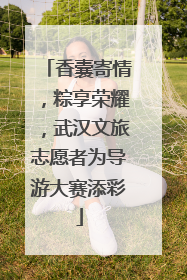 香囊寄情，粽享荣耀，武汉文旅志愿者为导游大赛添彩