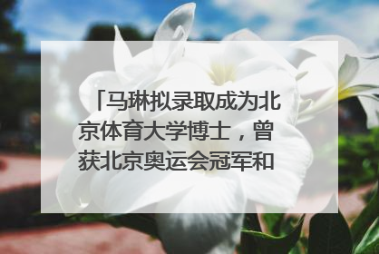 马琳拟录取成为北京体育大学博士，曾获北京奥运会冠军和4次世界杯冠军