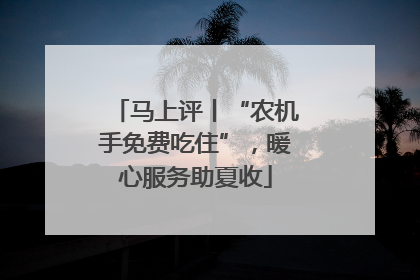 马上评丨“农机手免费吃住”，暖心服务助夏收