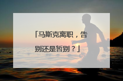 马斯克离职，告别还是暂别？