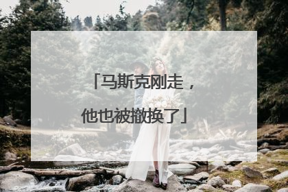 马斯克刚走，他也被撤换了