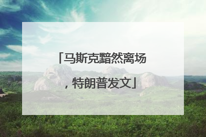 马斯克黯然离场，特朗普发文