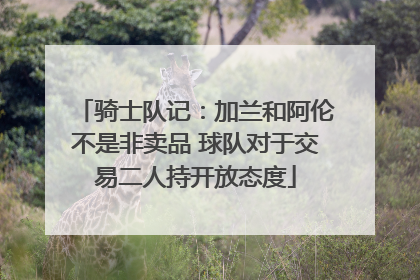骑士队记：加兰和阿伦不是非卖品 球队对于交易二人持开放态度