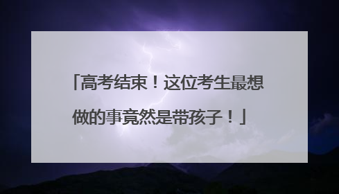高考结束！这位考生最想做的事竟然是带孩子！