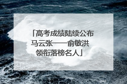 高考成绩陆续公布 马云张一一俞敏洪领衔落榜名人