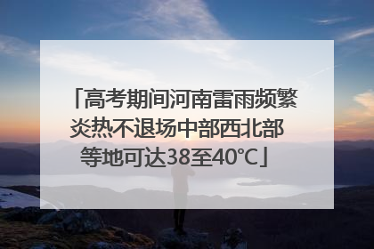 高考期间河南雷雨频繁 炎热不退场中部西北部等地可达38至40℃