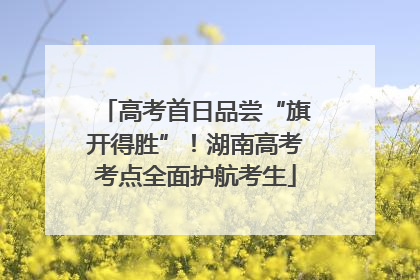 高考首日品尝“旗开得胜”！湖南高考考点全面护航考生