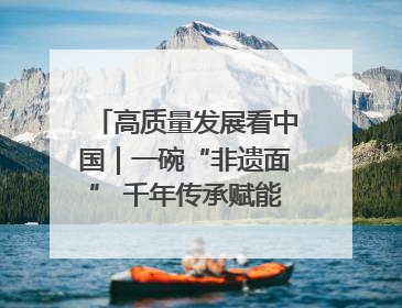 高质量发展看中国｜一碗“非遗面” 千年传承赋能文旅融合发展