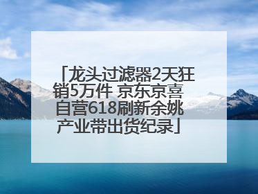 龙头过滤器2天狂销5万件 京东京喜自营618刷新余姚产业带出货纪录