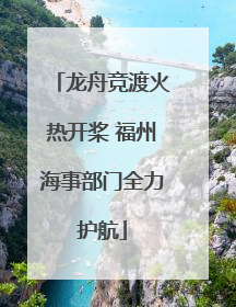 龙舟竞渡火热开桨 福州海事部门全力护航