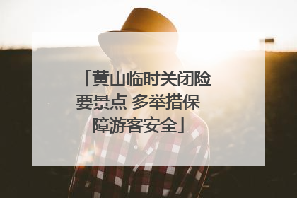 黄山临时关闭险要景点 多举措保障游客安全