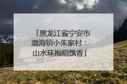 黑龙江省宁安市渤海镇小朱家村：山水环抱稻飘香