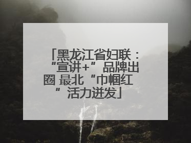 黑龙江省妇联：“宣讲+”品牌出圈 最北“巾帼红”活力迸发