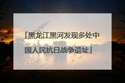 黑龙江黑河发现多处中国人民抗日战争遗址
