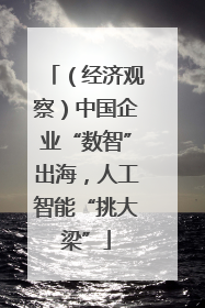 （经济观察）中国企业“数智”出海，人工智能“挑大梁”