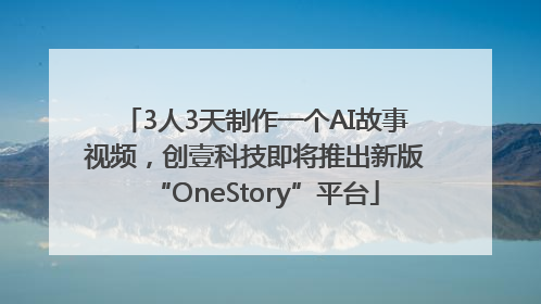 3人3天制作一个AI故事视频，创壹科技即将推出新版“OneStory”平台