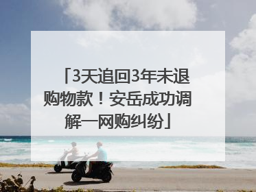 3天追回3年未退购物款！安岳成功调解一网购纠纷