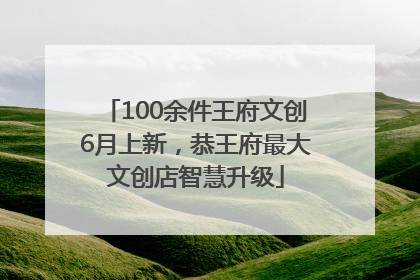 100余件王府文创6月上新，恭王府最大文创店智慧升级