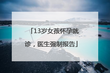 13岁女孩怀孕就诊，医生强制报告
