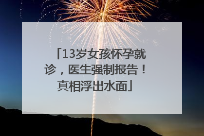 13岁女孩怀孕就诊，医生强制报告！真相浮出水面
