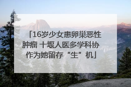 16岁少女患卵巢恶性肿瘤 十堰人医多学科协作为她留存“生”机