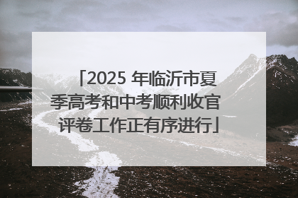 2025 年临沂市夏季高考和中考顺利收官 评卷工作正有序进行
