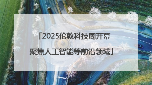 2025伦敦科技周开幕 聚焦人工智能等前沿领域