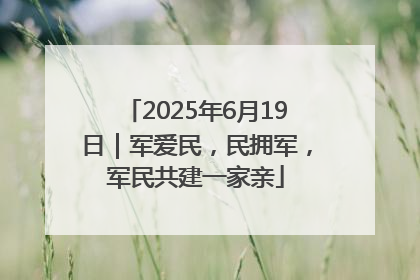 2025年6月19日｜军爱民，民拥军，军民共建一家亲