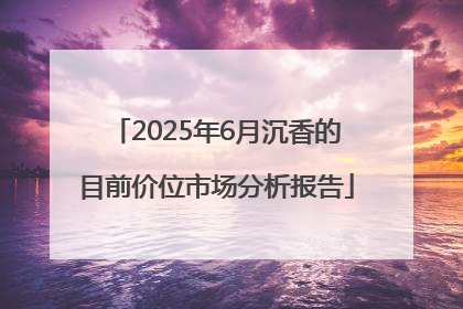 2025年6月沉香的目前价位市场分析报告