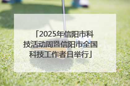 2025年信阳市科技活动周暨信阳市全国科技工作者日举行