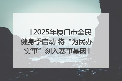 2025年厦门市全民健身季启动 将“为民办实事”刻入赛事基因
