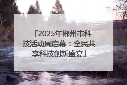 2025年郴州市科技活动周启幕：全民共享科技创新盛宴