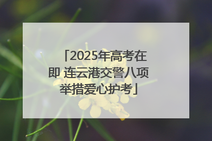 2025年高考在即 连云港交警八项举措爱心护考