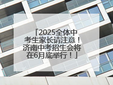 2025全体中考生家长请注意！济南中考招生会将在6月底举行！