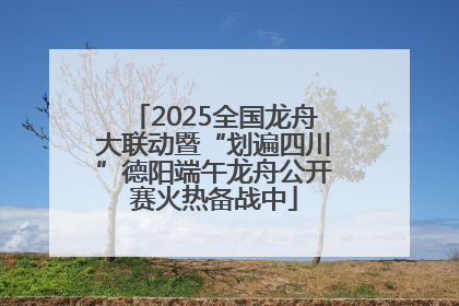 2025全国龙舟大联动暨“划遍四川”德阳端午龙舟公开赛火热备战中