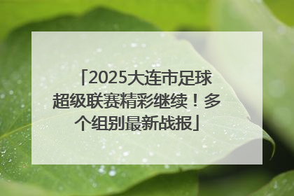 2025大连市足球超级联赛精彩继续！多个组别最新战报