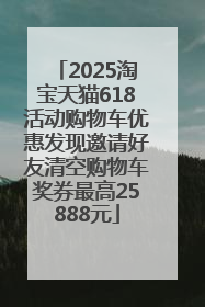 2025淘宝天猫618活动购物车优惠发现邀请好友清空购物车奖券最高25888元