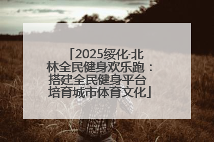 2025绥化·北林全民健身欢乐跑：搭建全民健身平台 培育城市体育文化