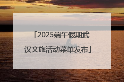 2025端午假期武汉文旅活动菜单发布