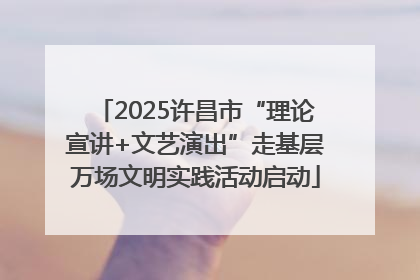 2025许昌市“理论宣讲+文艺演出”走基层万场文明实践活动启动