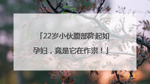 22岁小伙腹部隆起如孕妇，竟是它在作祟！
