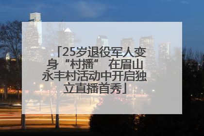 25岁退役军人变身“村播” 在眉山永丰村活动中开启独立直播首秀