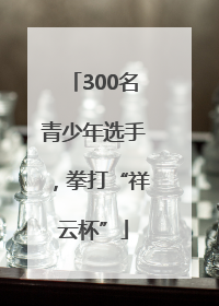 300名青少年选手，拳打“祥云杯”