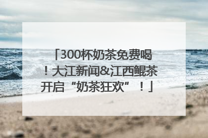 300杯奶茶免费喝！大江新闻&江西鲲茶开启“奶茶狂欢”！