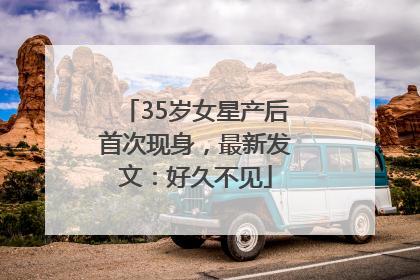 35岁女星产后首次现身，最新发文：好久不见