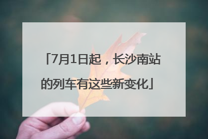 7月1日起，长沙南站的列车有这些新变化