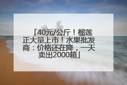 40元/公斤！榴莲正大量上市！水果批发商：价格还在降，一天卖出2000箱