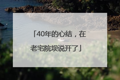 40年的心结，在老宅院坝说开了