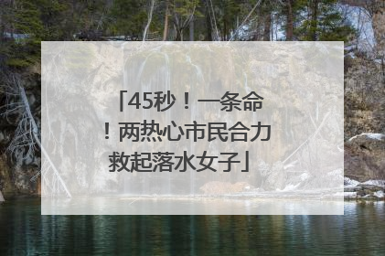 45秒！一条命！两热心市民合力救起落水女子