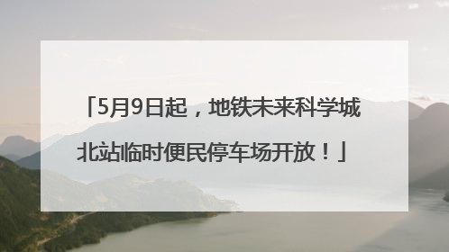5月9日起，地铁未来科学城北站临时便民停车场开放！